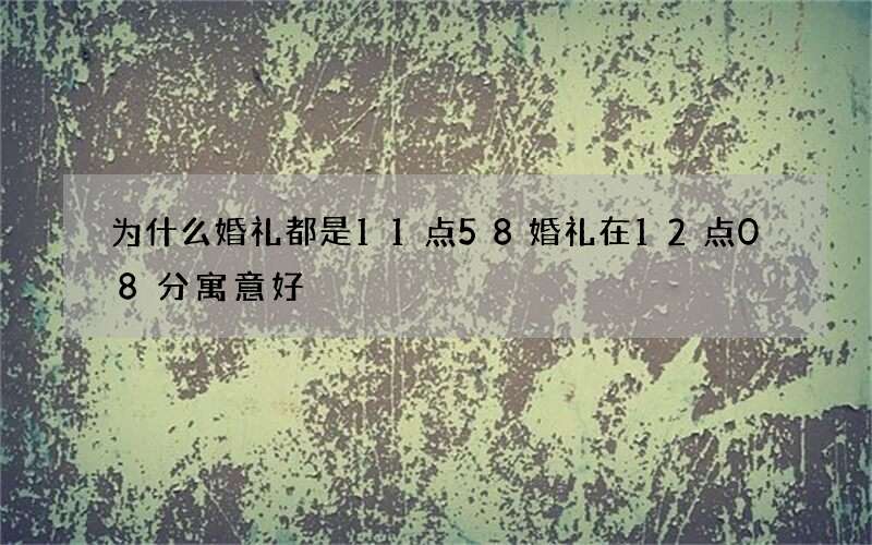 为什么婚礼都是11点58 婚礼在12点08分寓意好
