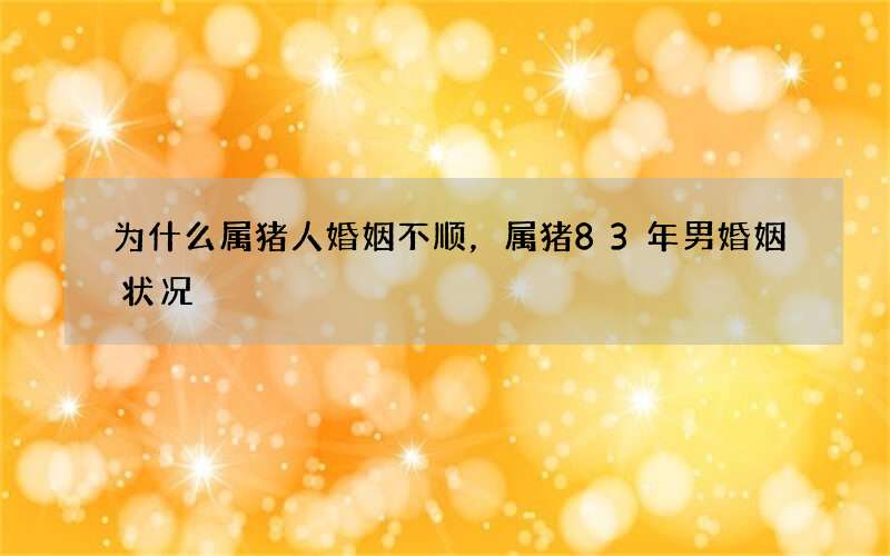 为什么属猪人婚姻不顺，属猪83年男婚姻状况