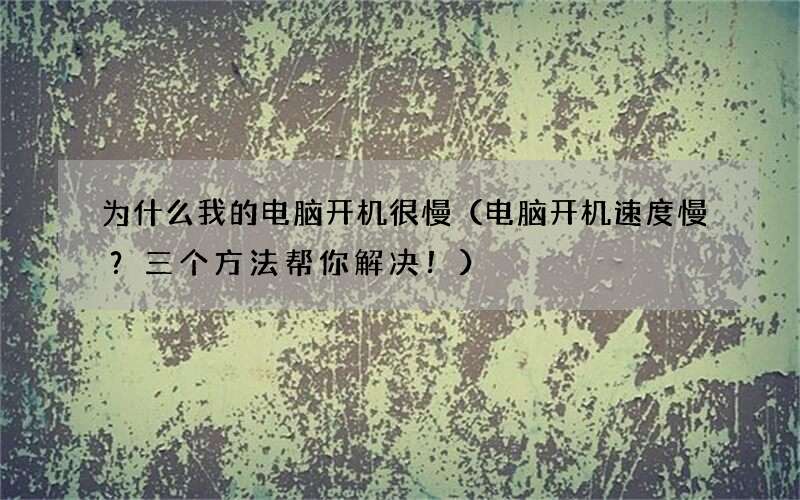电脑开机速度慢？三个方法帮你解决！ 为什么我的电脑开机很慢