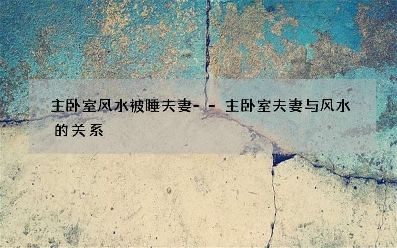 主卧室风水被睡夫妻--主卧室夫妻与风水的关系