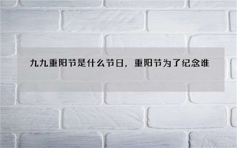 九九重阳节是什么节日，重阳节为了纪念谁
