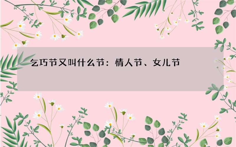 乞巧节又叫什么节：情人节、女儿节