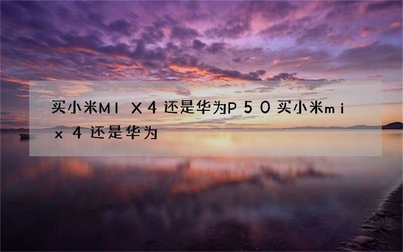 买小米MIX4还是华为P50 买小米mix4还是华为