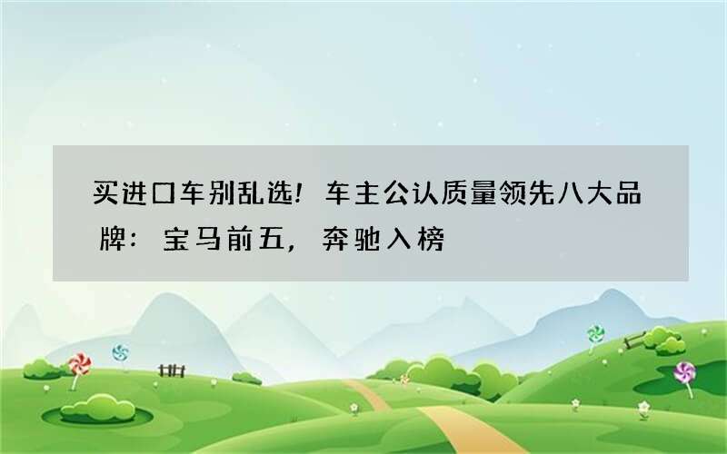 买进口车别乱选!车主公认质量领先八大品牌:宝马前五,奔驰入榜