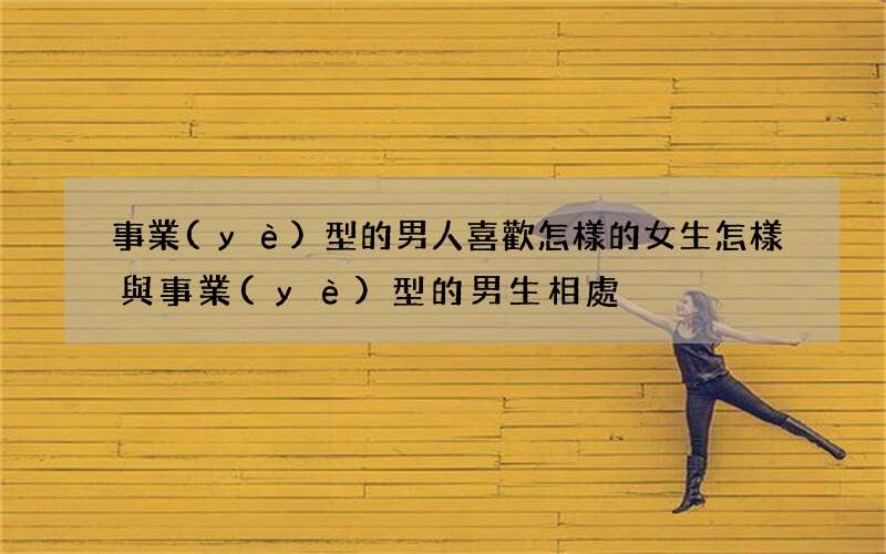 事業(yè)型的男人喜歡怎樣的女生 怎樣與事業(yè)型的男生相處