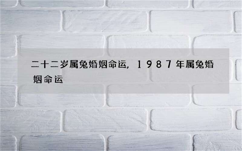 二十二岁属兔婚姻命运,1987年属兔婚姻命运