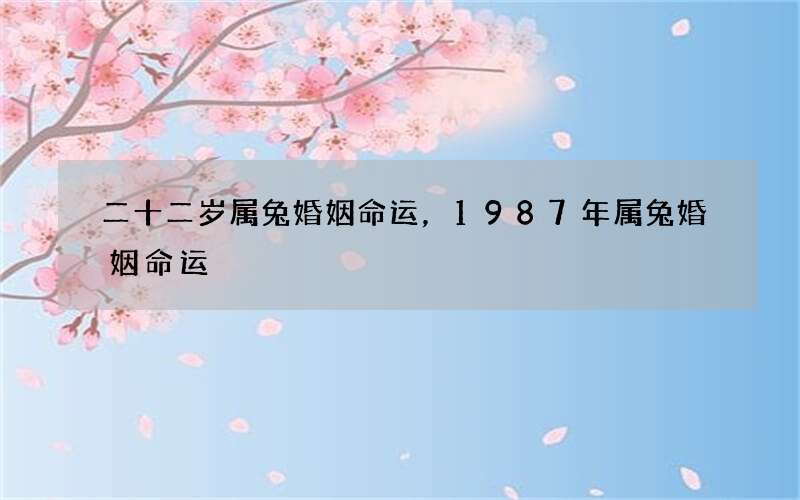 二十二岁属兔婚姻命运，1987年属兔婚姻命运