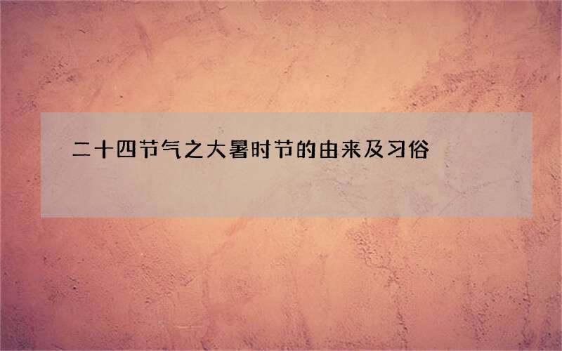 二十四节气之大暑时节的由来及习俗