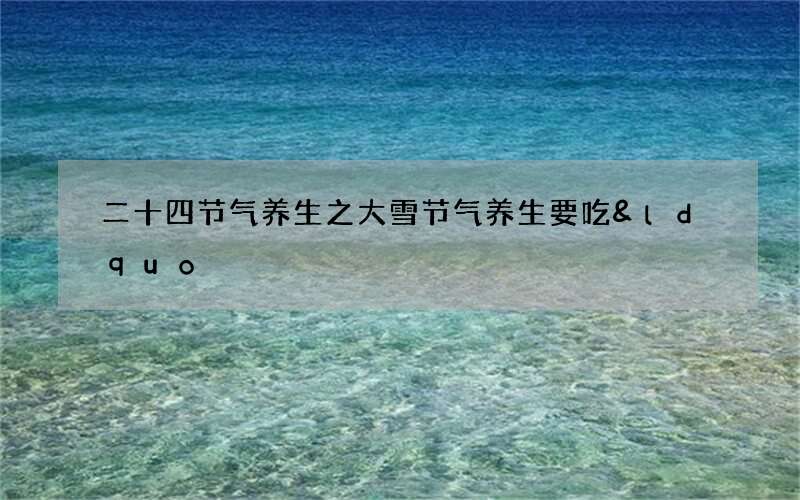 二十四节气养生之大雪节气养生要吃&ldquo;三大&rdquo;