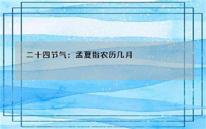 二十四节气：孟夏指农历几月