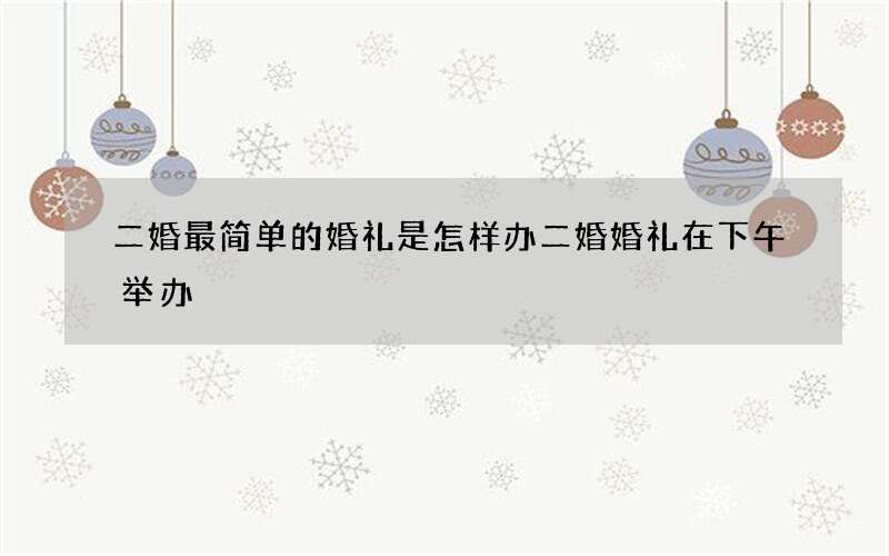 二婚最简单的婚礼是怎样办 二婚婚礼在下午举办