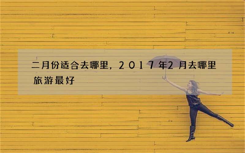 二月份适合去哪里，2017年2月去哪里旅游最好