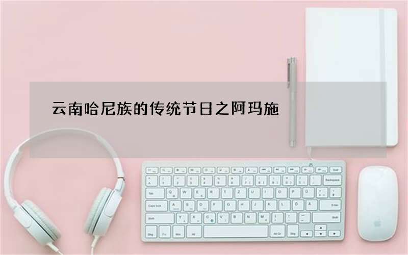 云南哈尼族的传统节日之阿玛施