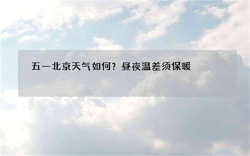 五一北京天气如何？昼夜温差须保暖