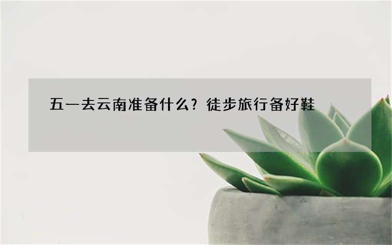 五一去云南准备什么？徒步旅行备好鞋