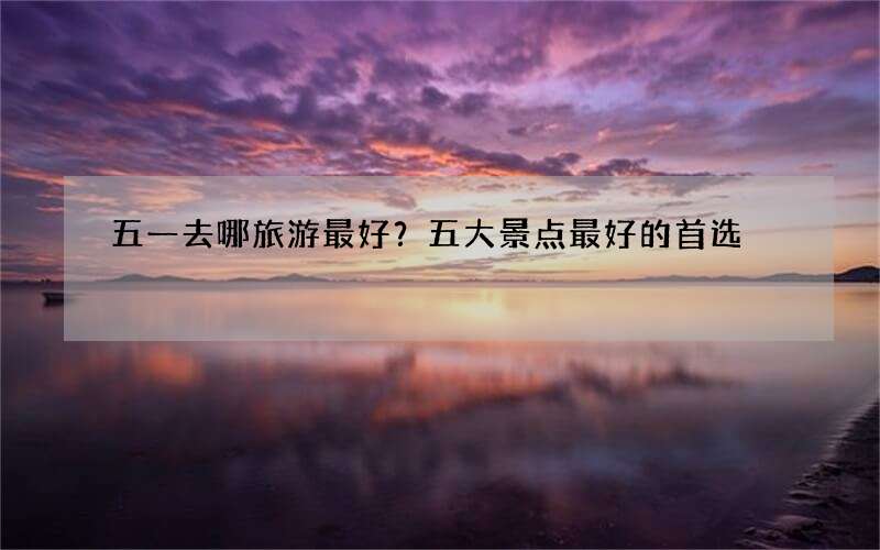 五一去哪旅游最好？五大景点最好的首选