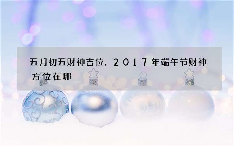 五月初五财神吉位，2017年端午节财神方位在哪