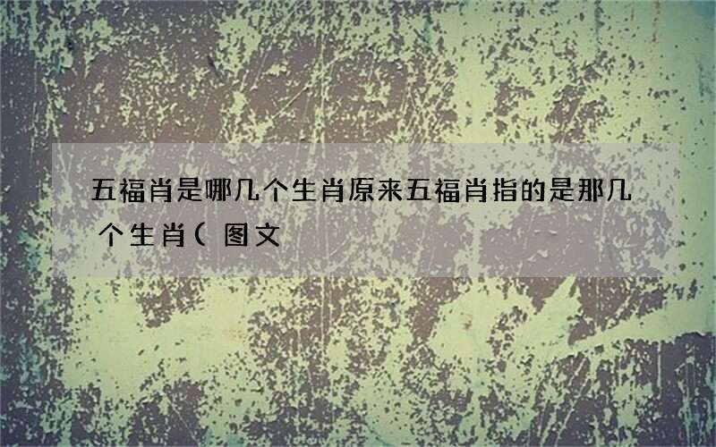 图文 五福肖是哪几个生肖 原来五福肖指的是那几个生肖