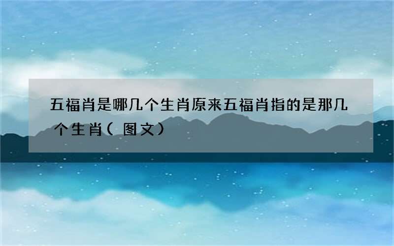图文 五福肖是哪几个生肖 原来五福肖指的是那几个生肖