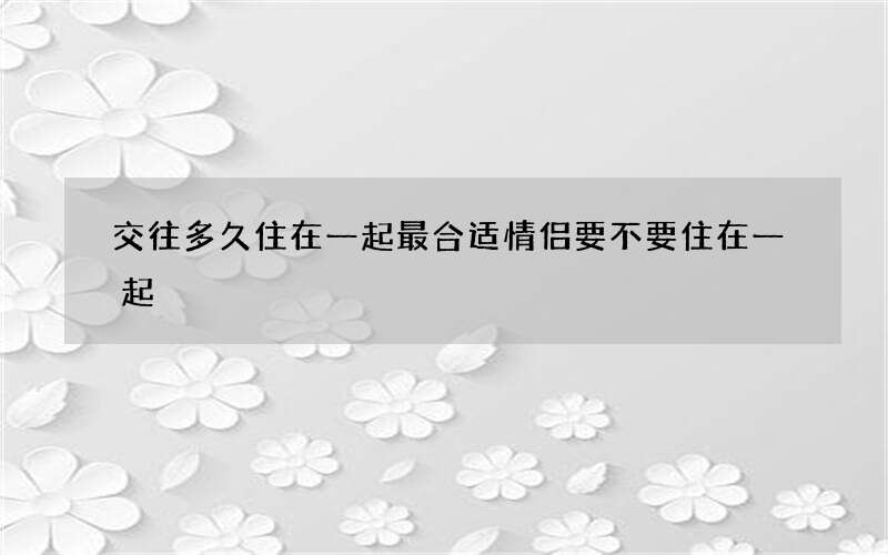 交往多久住在一起最合适 情侣要不要住在一起