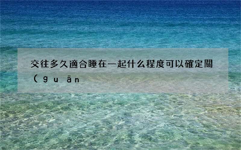 交往多久適合睡在一起 什么程度可以確定關(guān)系