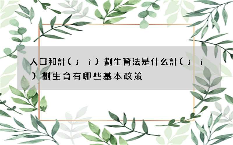 人口和計(jì)劃生育法是什么 計(jì)劃生育有哪些基本政策