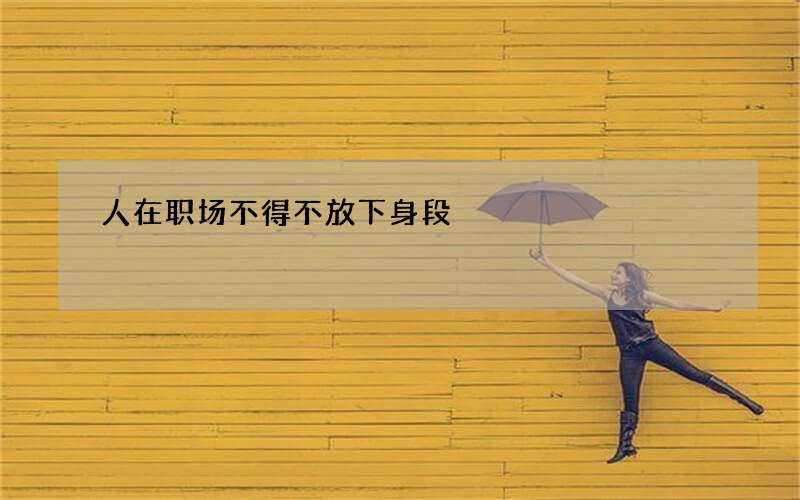 人在职场不得不放下身段