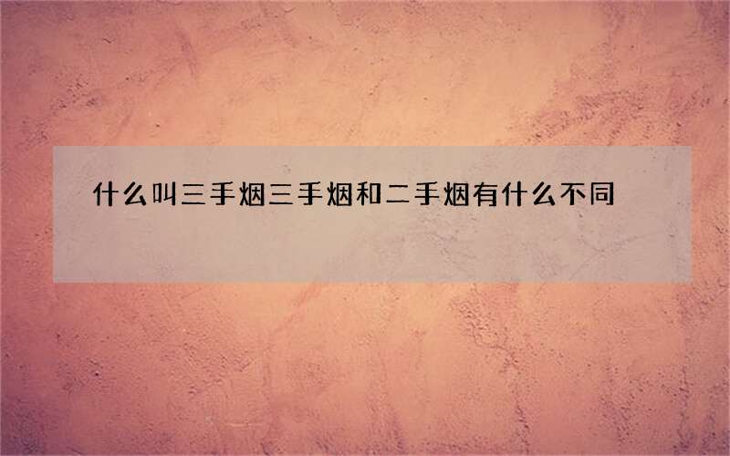 什么叫三手烟 三手烟和二手烟有什么不同