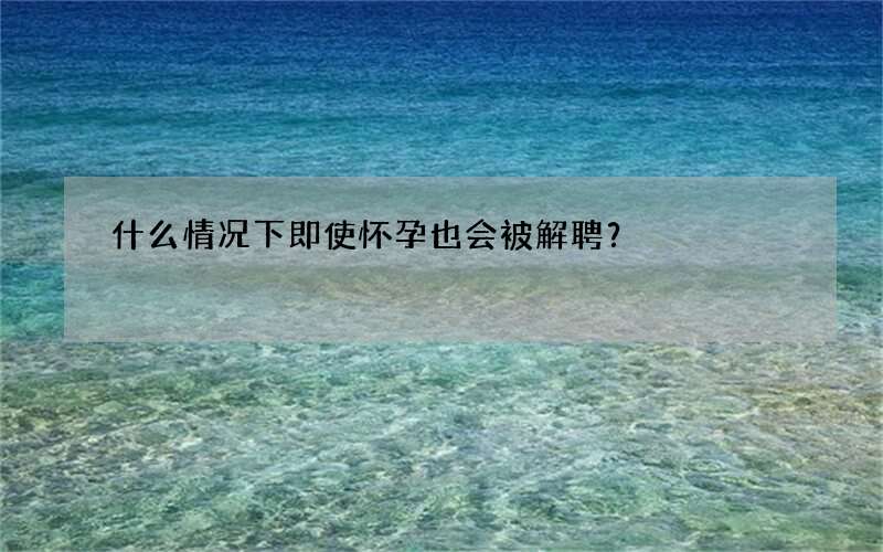 什么情况下即使怀孕也会被解聘？