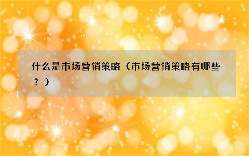 市场营销策略有哪些？ 什么是市场营销策略