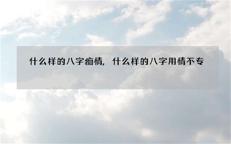 什么样的八字痴情,什么样的八字用情不专?