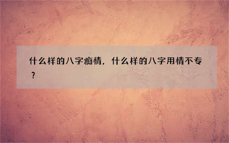 什么样的八字痴情，什么样的八字用情不专？