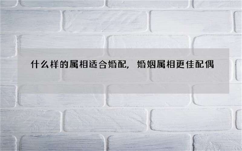 什么样的属相适合婚配,婚姻属相更佳配偶