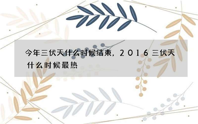 今年三伏天什么时候结束，2016三伏天什么时候最热