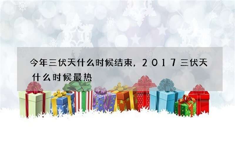 今年三伏天什么时候结束，2017三伏天什么时候最热