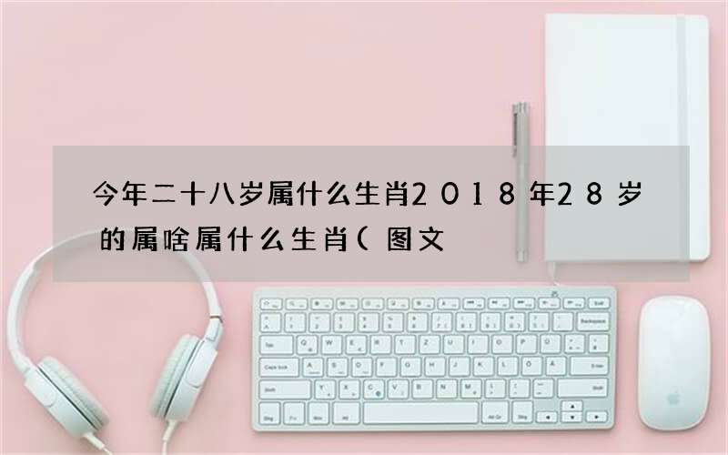 图文 今年二十八岁属什么生肖 2018年28岁的属啥属什么生肖