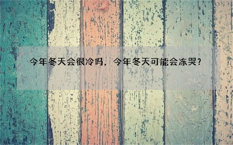 今年冬天会很冷吗，今年冬天可能会冻哭？
