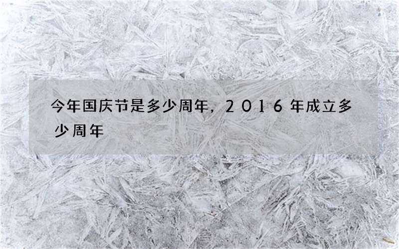 今年国庆节是多少周年，2016年成立多少周年