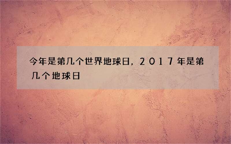 今年是第几个世界地球日，2017年是第几个地球日