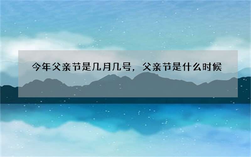 今年父亲节是几月几号，父亲节是什么时候