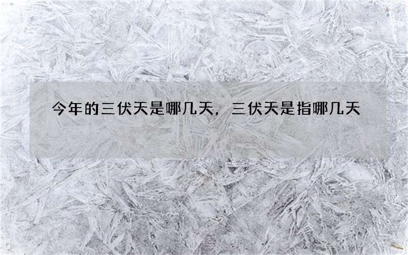 今年的三伏天是哪几天，三伏天是指哪几天