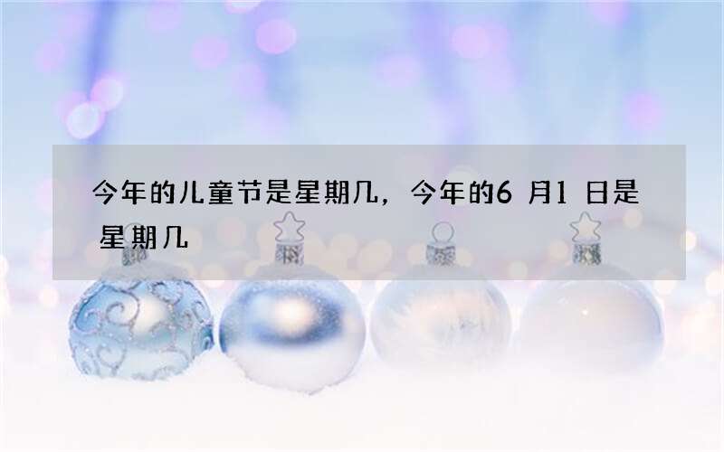 今年的儿童节是星期几，今年的6月1日是星期几