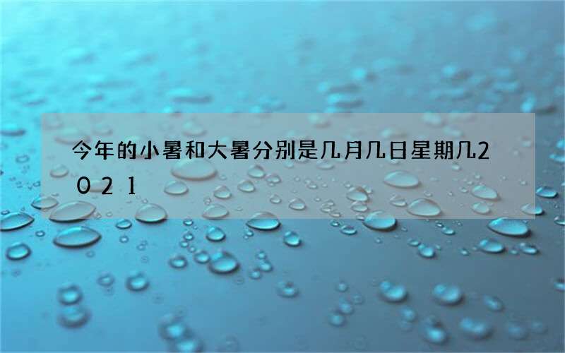 今年的小暑和大暑分别是几月几日星期几2021