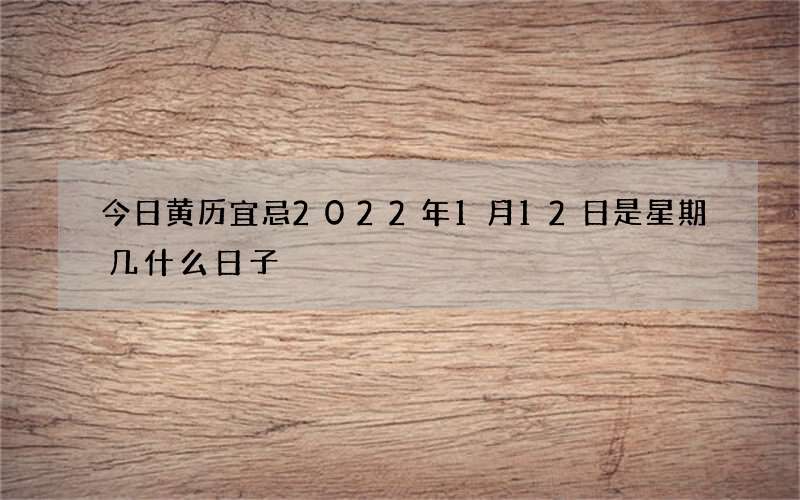 今日黄历宜忌2022年1月12日是星期几什么日子