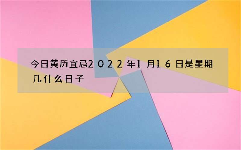 今日黄历宜忌2022年1月16日是星期几什么日子