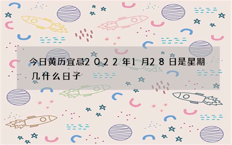 今日黄历宜忌2022年1月28日是星期几什么日子