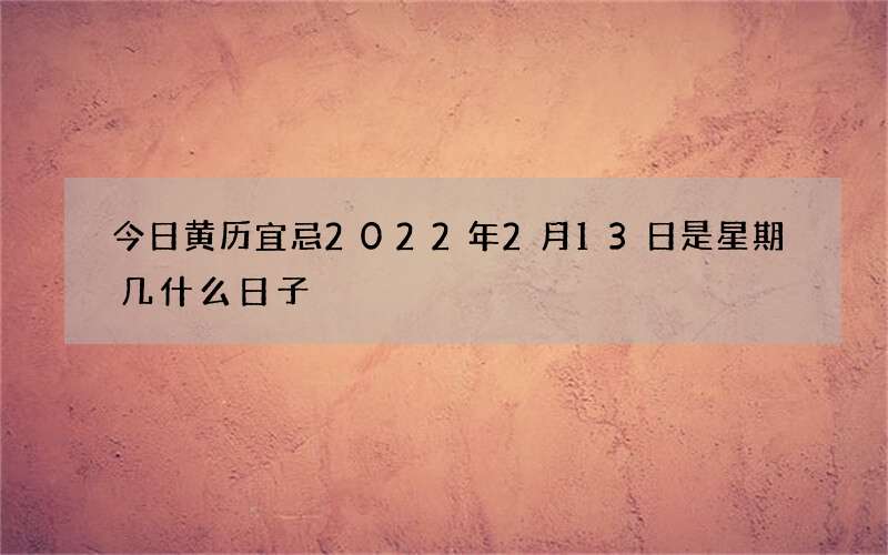 今日黄历宜忌2022年2月13日是星期几什么日子