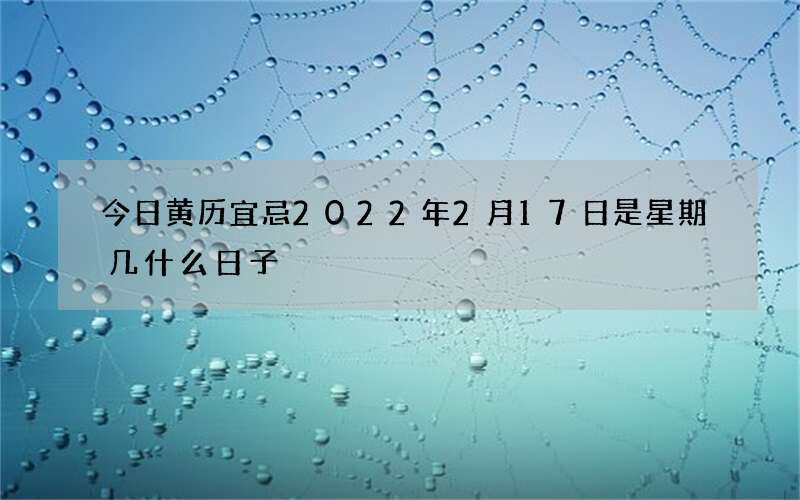 今日黄历宜忌2022年2月17日是星期几什么日子