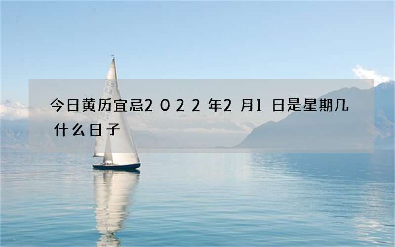 今日黄历宜忌2022年2月1日是星期几什么日子