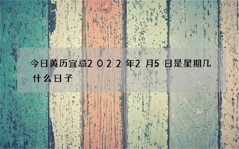 今日黄历宜忌2022年2月5日是星期几什么日子